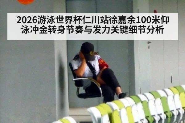 2026游泳世界杯仁川站徐嘉余100米仰泳冲金转身节奏与发力关键细节分析