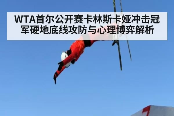 WTA首尔公开赛卡林斯卡娅冲击冠军硬地底线攻防与心理博弈解析